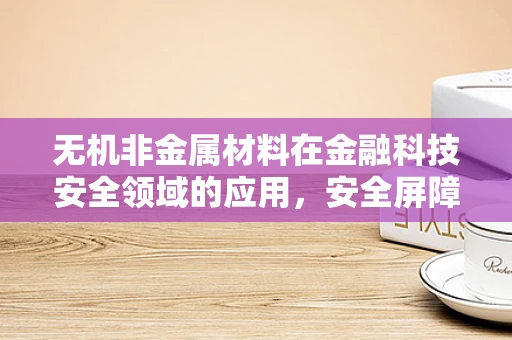 无机非金属材料在金融科技安全领域的应用，安全屏障的‘硬核’支撑？