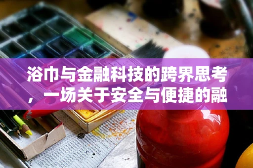 浴巾与金融科技的跨界思考，一场关于安全与便捷的融合
