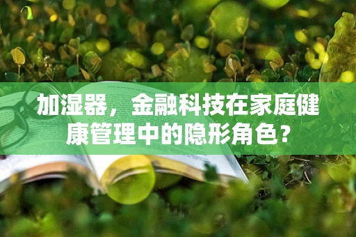 加湿器，金融科技在家庭健康管理中的隐形角色？