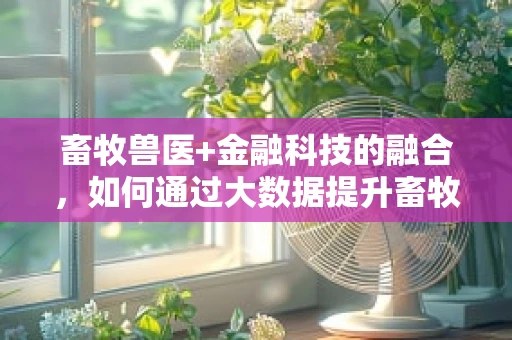 畜牧兽医+金融科技的融合，如何通过大数据提升畜牧业风险管理？