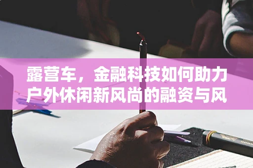 露营车，金融科技如何助力户外休闲新风尚的融资与风险管理？