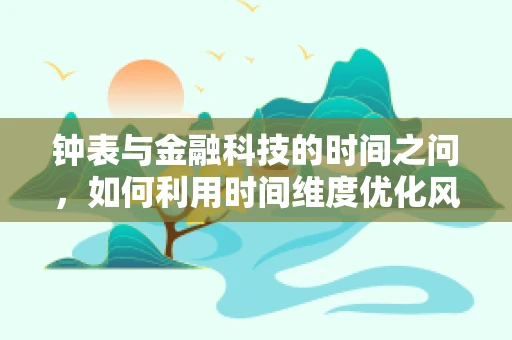 钟表与金融科技的时间之问，如何利用时间维度优化风险管理？