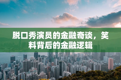 脱口秀演员的金融奇谈，笑料背后的金融逻辑