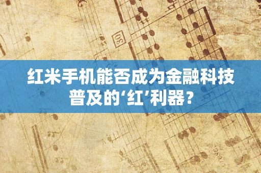 红米手机能否成为金融科技普及的‘红’利器？
