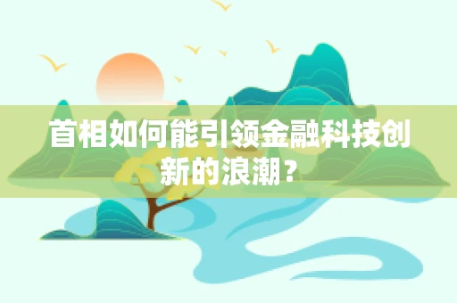 首相如何能引领金融科技创新的浪潮？
