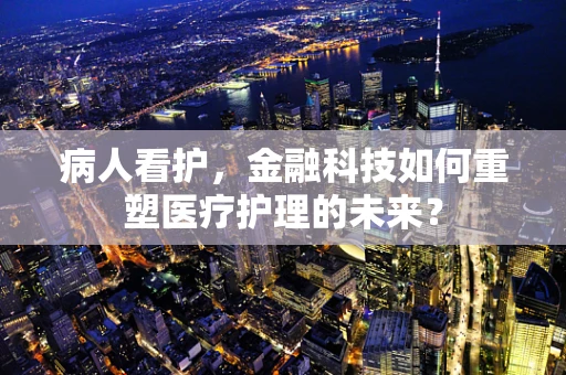 病人看护，金融科技如何重塑医疗护理的未来？