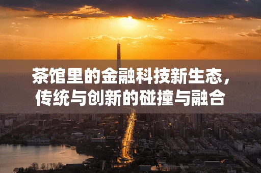 茶馆里的金融科技新生态，传统与创新的碰撞与融合