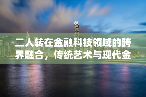 二人转在金融科技领域的跨界融合，传统艺术与现代金融的奇妙碰撞？
