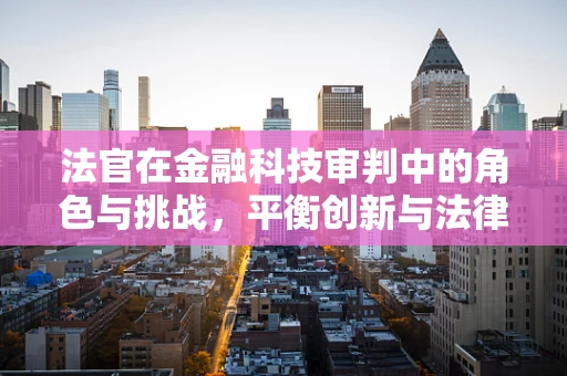 法官在金融科技审判中的角色与挑战，平衡创新与法律框架