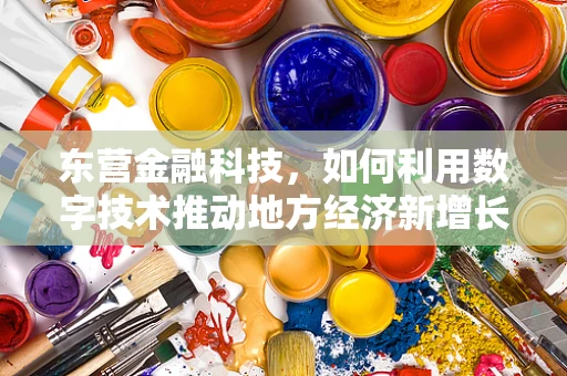 东营金融科技，如何利用数字技术推动地方经济新增长？