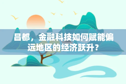 昌都，金融科技如何赋能偏远地区的经济跃升？