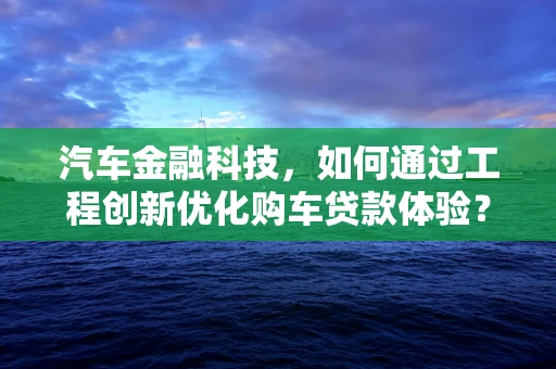 汽车金融科技，如何通过工程创新优化购车贷款体验？