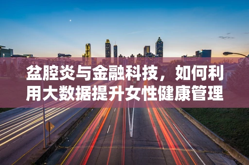 盆腔炎与金融科技，如何利用大数据提升女性健康管理效率？