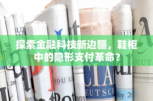 探索金融科技新边疆，鞋柜中的隐形支付革命？