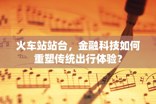 火车站站台，金融科技如何重塑传统出行体验？