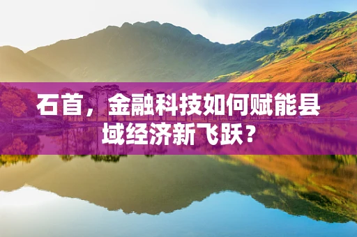 石首，金融科技如何赋能县域经济新飞跃？