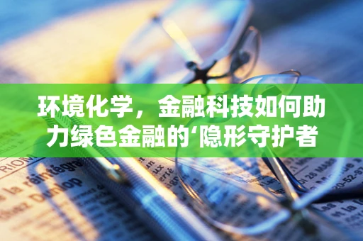 环境化学，金融科技如何助力绿色金融的‘隐形守护者’？