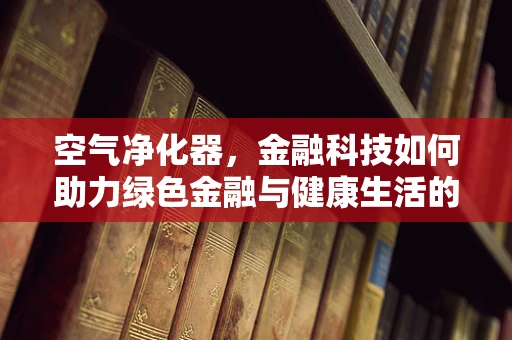 空气净化器，金融科技如何助力绿色金融与健康生活的融合？