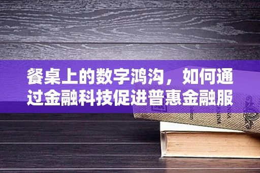 餐桌上的数字鸿沟，如何通过金融科技促进普惠金融服务？