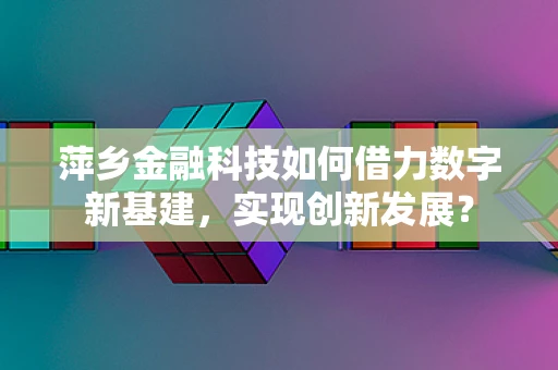 萍乡金融科技如何借力数字新基建，实现创新发展？