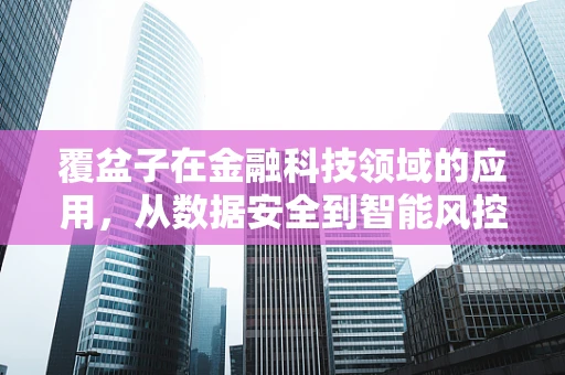 覆盆子在金融科技领域的应用，从数据安全到智能风控的‘甜蜜’挑战