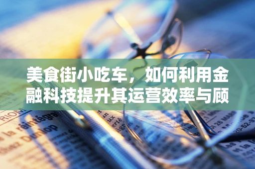 美食街小吃车，如何利用金融科技提升其运营效率与顾客体验？