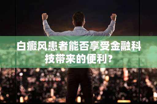 白癜风患者能否享受金融科技带来的便利？