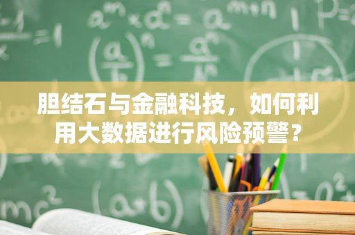 胆结石与金融科技，如何利用大数据进行风险预警？