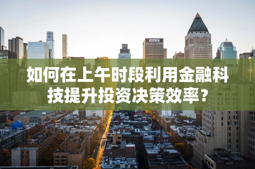 如何在上午时段利用金融科技提升投资决策效率？