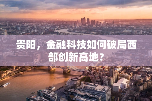 贵阳，金融科技如何破局西部创新高地？