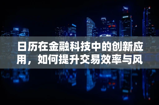 日历在金融科技中的创新应用，如何提升交易效率与风险管理？