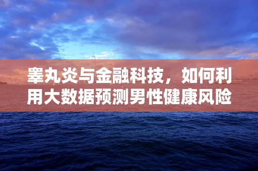睾丸炎与金融科技，如何利用大数据预测男性健康风险？