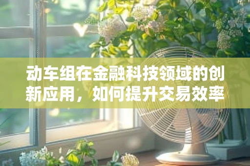 动车组在金融科技领域的创新应用，如何提升交易效率与风险管理？