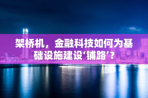 架桥机，金融科技如何为基础设施建设‘铺路’？