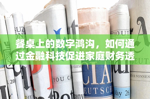 餐桌上的数字鸿沟，如何通过金融科技促进家庭财务透明？