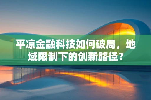 平凉金融科技如何破局，地域限制下的创新路径？
