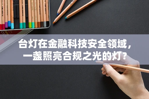 台灯在金融科技安全领域，一盏照亮合规之光的灯？