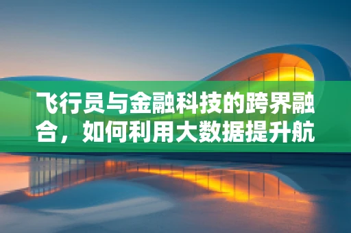 飞行员与金融科技的跨界融合，如何利用大数据提升航空安全？