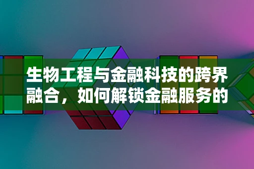 生物工程与金融科技的跨界融合，如何解锁金融服务的生物识别新纪元？