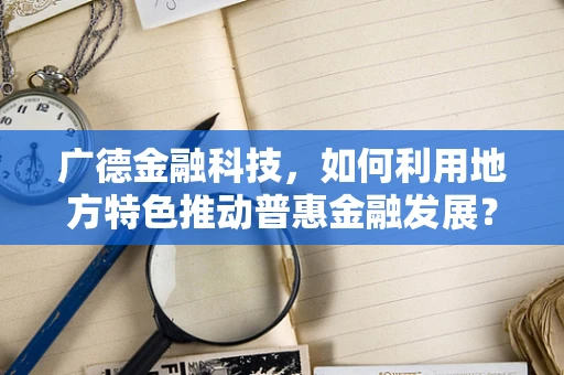 广德金融科技，如何利用地方特色推动普惠金融发展？