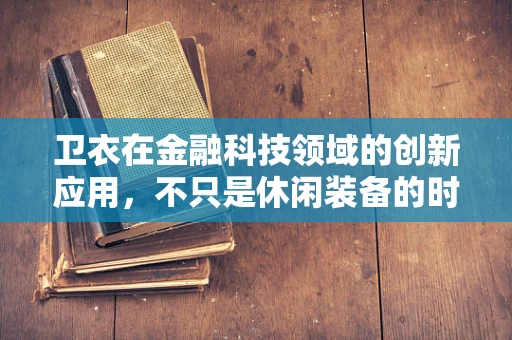 卫衣在金融科技领域的创新应用，不只是休闲装备的时尚升级