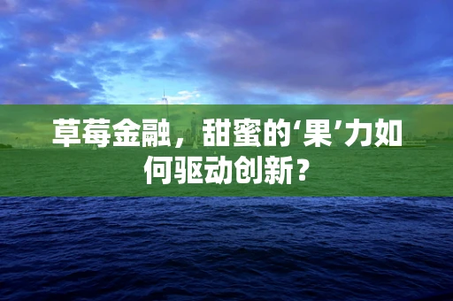 草莓金融，甜蜜的‘果’力如何驱动创新？