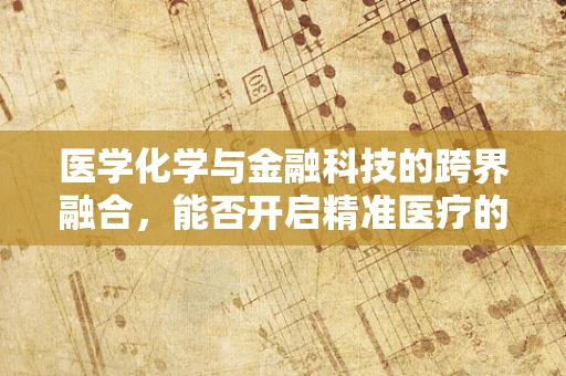 医学化学与金融科技的跨界融合，能否开启精准医疗的新纪元？