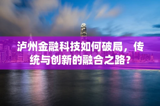 泸州金融科技如何破局，传统与创新的融合之路？
