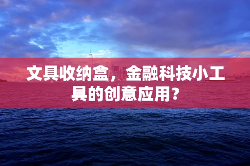 文具收纳盒，金融科技小工具的创意应用？