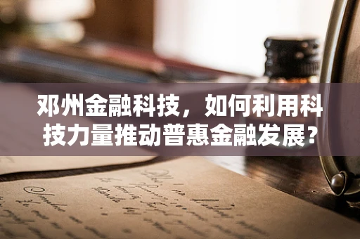 邓州金融科技，如何利用科技力量推动普惠金融发展？