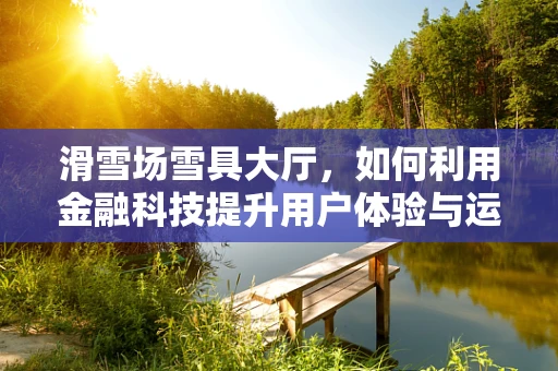 滑雪场雪具大厅，如何利用金融科技提升用户体验与运营效率？