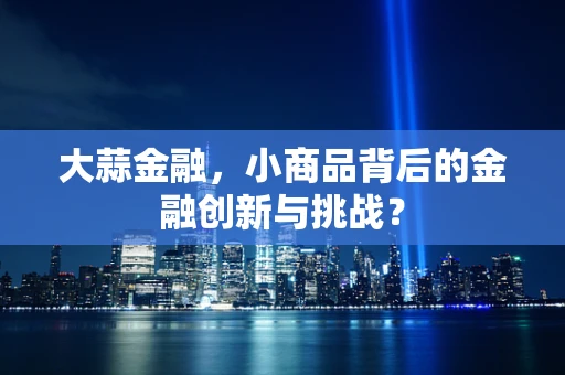 大蒜金融，小商品背后的金融创新与挑战？