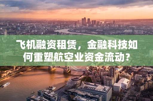 飞机融资租赁，金融科技如何重塑航空业资金流动？