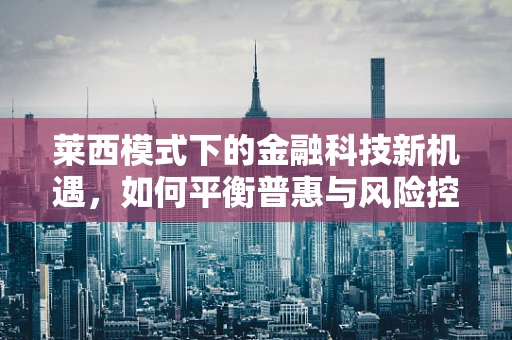 莱西模式下的金融科技新机遇，如何平衡普惠与风险控制？